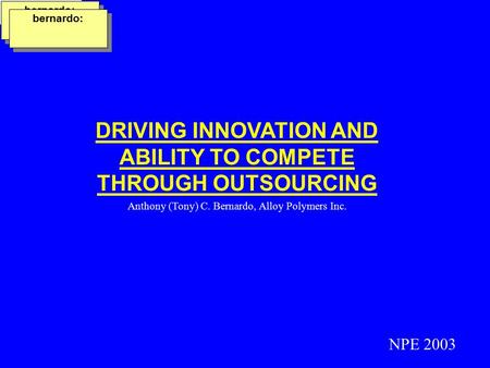 DRIVING INNOVATION AND ABILITY TO COMPETE THROUGH OUTSOURCING Anthony (Tony) C. Bernardo, Alloy Polymers Inc. NPE 2003 bernardo: