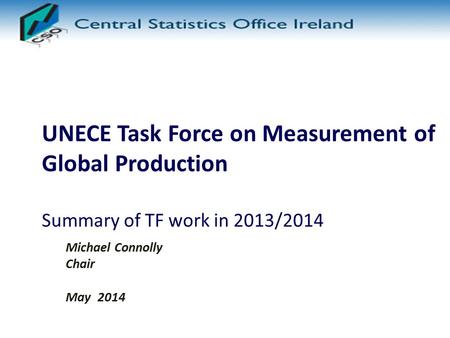 UNECE Task Force on Measurement of Global Production Summary of TF work in 2013/2014 Michael Connolly Chair May 2014.