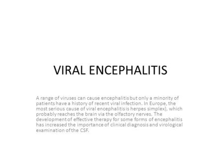VIRAL ENCEPHALITIS A range of viruses can cause encephalitis but only a minority of patients have a history of recent viral infection. In Europe, the most.