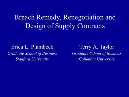 Breach Remedy, Renegotiation and Design of Supply Contracts Erica L. Plambeck Graduate School of Business Stanford University Terry A. Taylor Graduate.