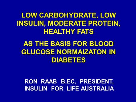 LOW CARBOHYDRATE, LOW INSULIN, MODERATE PROTEIN, HEALTHY FATS AS THE BASIS FOR BLOOD GLUCOSE NORMAIZATON IN DIABETES RON RAAB B.EC, PRESIDENT, INSULIN.