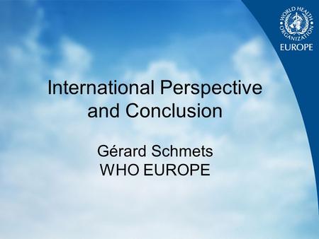 International Perspective and Conclusion Gérard Schmets WHO EUROPE.