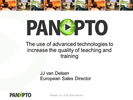 Panopto, Inc. © All rights reserved The use of advanced technologies to increase the quality of teaching and training JJ van Delsen European Sales Director.