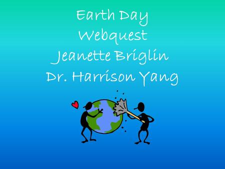 Earth Day Webquest Jeanette Briglin Dr. Harrison Yang.