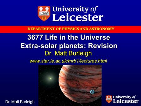 Dr. Matt Burleigh 3677: Life in the Universe DEPARTMENT OF PHYSICS AND ASTRONOMY 3677 Life in the Universe Extra-solar planets: Revision Dr. Matt Burleigh.