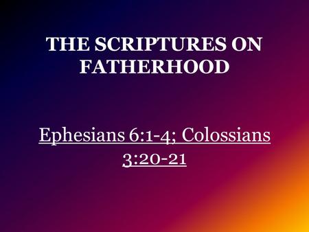 THE SCRIPTURES ON FATHERHOOD Ephesians 6:1-4; Colossians 3:20-21