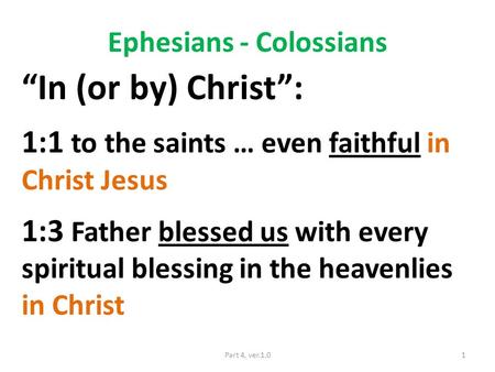 Ephesians - Colossians “In (or by) Christ”: 1:1 to the saints … even faithful in Christ Jesus 1:3 Father blessed us with every spiritual blessing in the.