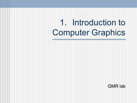 1.Introduction to Computer Graphics GMR lab. What is computer garphics? The generation of graphical output using a computer Refers to creation, Storage.