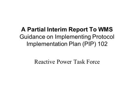 A Partial Interim Report To WMS Guidance on Implementing Protocol Implementation Plan (PIP) 102 Reactive Power Task Force.