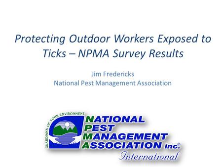 Protecting Outdoor Workers Exposed to Ticks – NPMA Survey Results Jim Fredericks National Pest Management Association.
