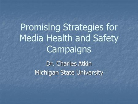 Promising Strategies for Media Health and Safety Campaigns Dr. Charles Atkin Michigan State University.