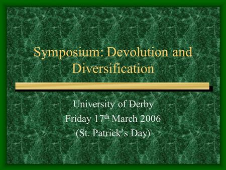 Symposium: Devolution and Diversification University of Derby Friday 17 th March 2006 (St. Patrick’s Day)