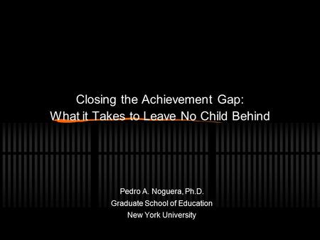 Closing the Achievement Gap: What it Takes to Leave No Child Behind Pedro A. Noguera, Ph.D. Graduate School of Education New York University.