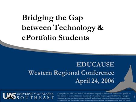 1 Bridging the Gap between Technology & ePortfolio Students EDUCAUSE Western Regional Conference April 24, 2006 Copyright UAS, 2006. This work is the intellectual.