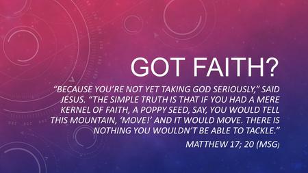 GOT FAITH? “BECAUSE YOU’RE NOT YET TAKING GOD SERIOUSLY,” SAID JESUS. “THE SIMPLE TRUTH IS THAT IF YOU HAD A MERE KERNEL OF FAITH, A POPPY SEED, SAY, YOU.