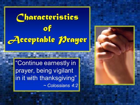 Characteristics of Acceptable Prayer “Continue earnestly in prayer, being vigilant in it with thanksgiving” ~ Colossians 4:2.