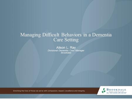 Managing Difficult Behaviors in a Dementia Care Setting Alison L. Ray Divisional Dementia Care Manager Brookdale.