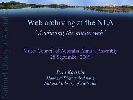 Web archiving at the NLA ‘ Archiving the music web’ Music Council of Australia Annual Assembly 28 September 2009 Paul Koerbin Manager Digital Archiving.