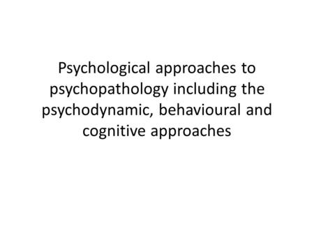 Psychological approaches to psychopathology including the psychodynamic, behavioural and cognitive approaches.