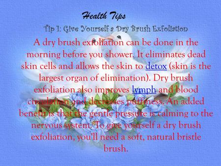 Health Tips Tip 1: Give Yourself a Dry Brush Exfoliation A dry brush exfoliation can be done in the morning before you shower. It eliminates dead skin.