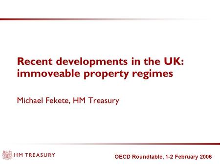 OECD Roundtable, 1-2 February 2006 Recent developments in the UK: immoveable property regimes Michael Fekete, HM Treasury.