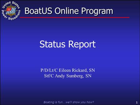 Boating is fun… we’ll show you how ® 1 BoatUS Online Program P/D/Lt/C Eileen Rickard, SN Stf/C Andy Sumberg, SN Status Report.