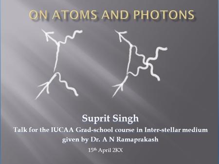 Suprit Singh Talk for the IUCAA Grad-school course in Inter-stellar medium given by Dr. A N Ramaprakash 15 th April 2KX.