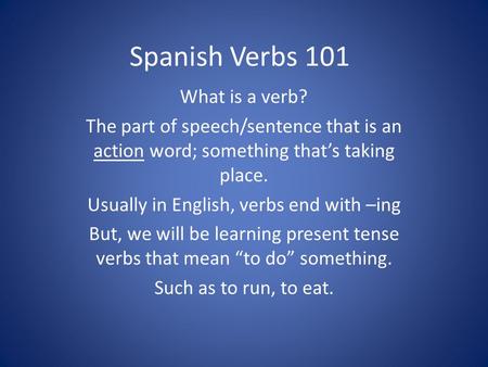 Spanish Verbs 101 What is a verb? The part of speech/sentence that is an action word; something that’s taking place. Usually in English, verbs end with.
