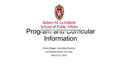 Program and Curricular Information Hilary Shager, Associate Director La Follette School Visit Day March 23, 2015.