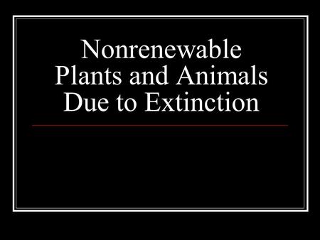 Nonrenewable Plants and Animals Due to Extinction