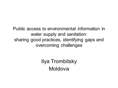 Public access to environmental information in water supply and sanitation: sharing good practices, identifying gaps and overcoming challenges Ilya Trombitsky.