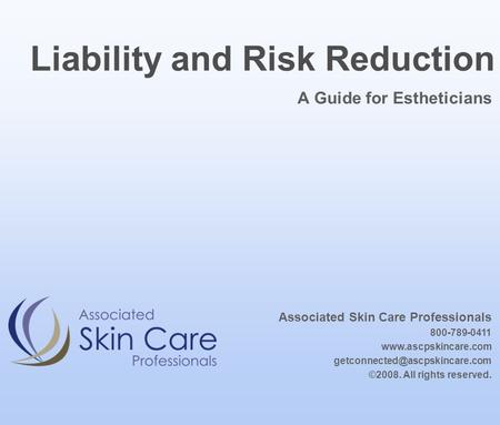 A Guide for Estheticians Liability and Risk Reduction Associated Skin Care Professionals 800-789-0411