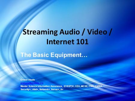 Streaming Audio / Video / Internet 101 The Basic Equipment… Ernest Staats Master Science Information Assurance, (CISSP)®, CEH, MCSE,
