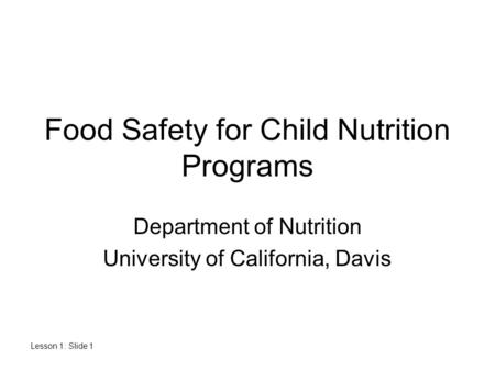 Lesson 1: Slide 1 Food Safety for Child Nutrition Programs Department of Nutrition University of California, Davis.