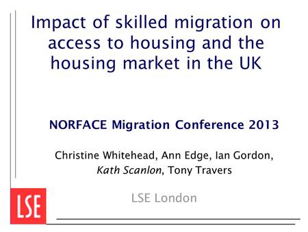 Impact of skilled migration on access to housing and the housing market in the UK NORFACE Migration Conference 2013 Christine Whitehead, Ann Edge, Ian.