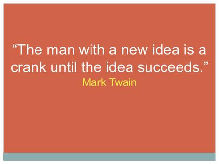 “The man with a new idea is a crank until the idea succeeds.” Mark Twain.