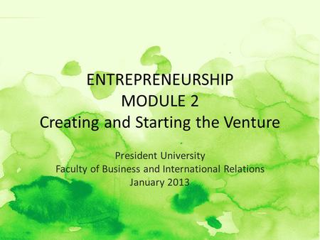 ENTREPRENEURSHIP MODULE 2 Creating and Starting the Venture President University Faculty of Business and International Relations January 2013.