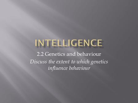 Intelligence 2.2 Genetics and behaviour