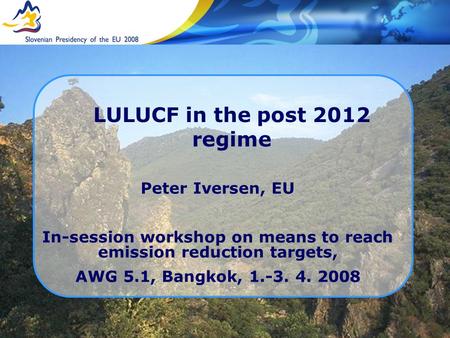 LULUCF in the post 2012 regime Peter Iversen, EU In-session workshop on means to reach emission reduction targets, AWG 5.1, Bangkok, 1.-3. 4. 2008.
