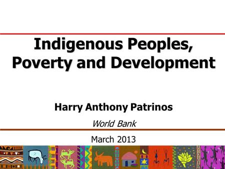 Indigenous Peoples, Poverty and Development Harry Anthony Patrinos World Bank March 2013.