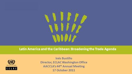 Latin America and the Caribbean: Broadening the Trade Agenda Inés Bustillo Director, ECLAC Washington Office AACCLA’s 44 th Annual Meeting 17 October 2011.