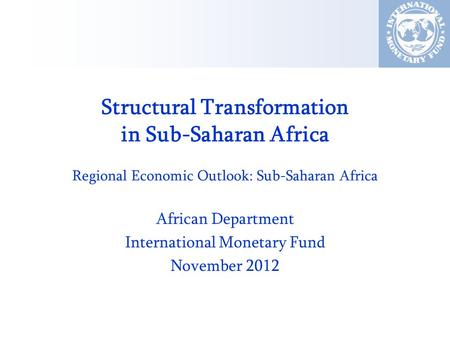 Structural Transformation in Sub-Saharan Africa Regional Economic Outlook: Sub-Saharan Africa African Department International Monetary Fund November 2012.