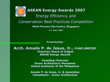 Presented by: Arch. Amado P. de Jesus, Jr., FUAP,HMPIEP Chairman Board of Judges Chairman Board of Judges ASEAN Energy Awards Chairman Founding Chairman.