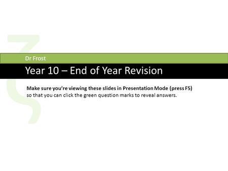 Ζ Year 10 – End of Year Revision Dr Frost Make sure you’re viewing these slides in Presentation Mode (press F5) so that you can click the green question.