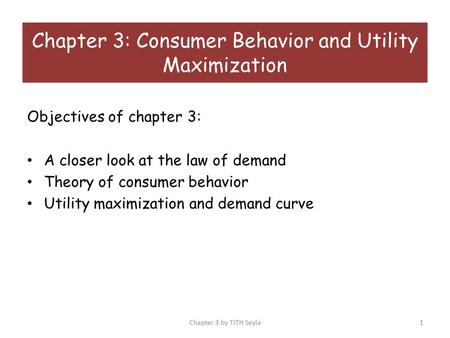 Objectives of chapter 3: A closer look at the law of demand Theory of consumer behavior Utility maximization and demand curve Chapter 3: Consumer Behavior.