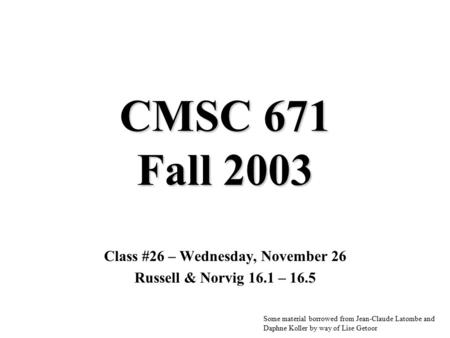 CMSC 671 Fall 2003 Class #26 – Wednesday, November 26 Russell & Norvig 16.1 – 16.5 Some material borrowed from Jean-Claude Latombe and Daphne Koller by.
