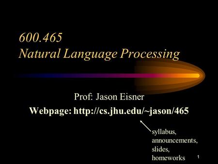 1 600.465 Natural Language Processing Prof: Jason Eisner Webpage:  syllabus, announcements, slides, homeworks.