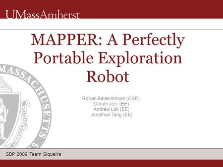 SDP 2009 Team Siqueira Rohan Balakrishnan (CSE) Conan Jen (EE) Andrew Lok (EE) Jonathan Tang (EE) MAPPER: A Perfectly Portable Exploration Robot.
