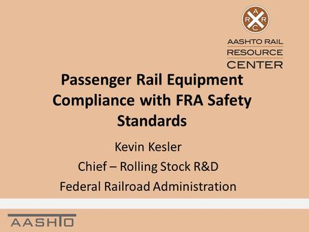 Passenger Rail Equipment Compliance with FRA Safety Standards Kevin Kesler Chief – Rolling Stock R&D Federal Railroad Administration.