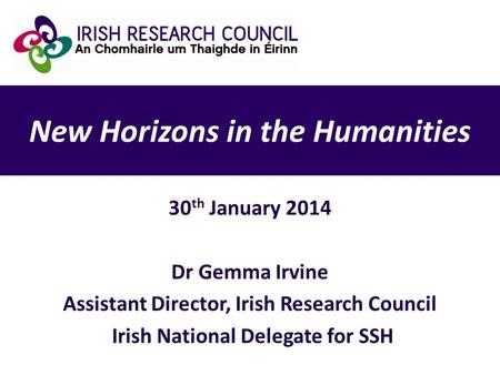 New Horizons in the Humanities 30 th January 2014 Dr Gemma Irvine Assistant Director, Irish Research Council Irish National Delegate for SSH.